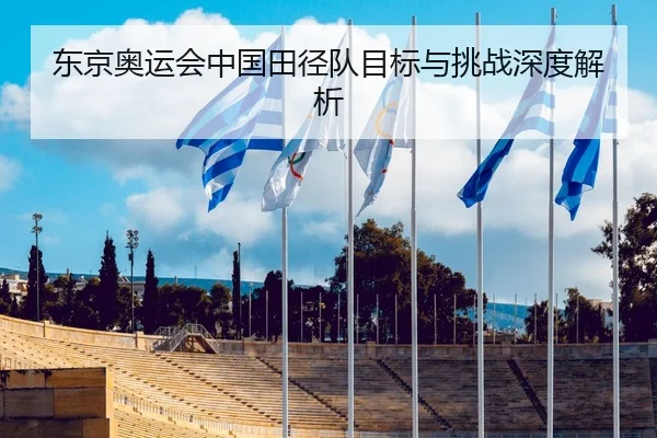 东京奥运会中国田径队目标与挑战深度解析